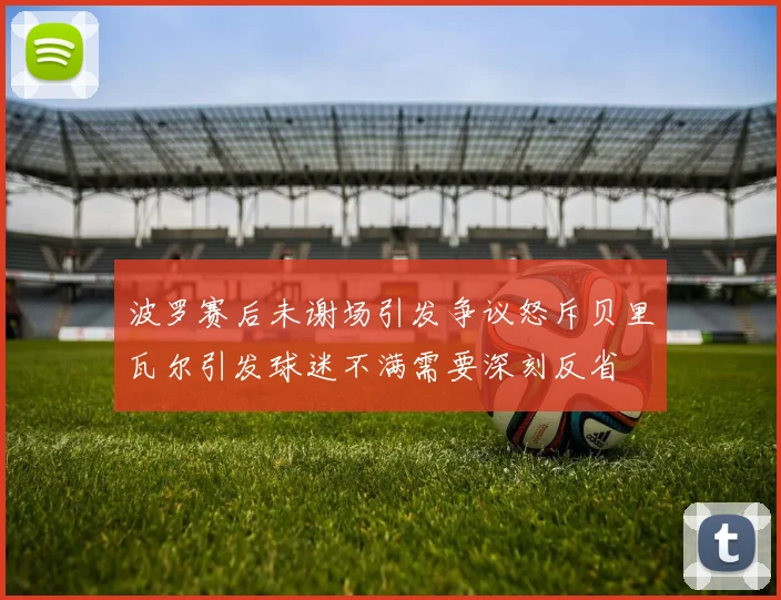 波罗赛后未谢场引发争议怒斥贝里瓦尔引发球迷不满需要深刻反省