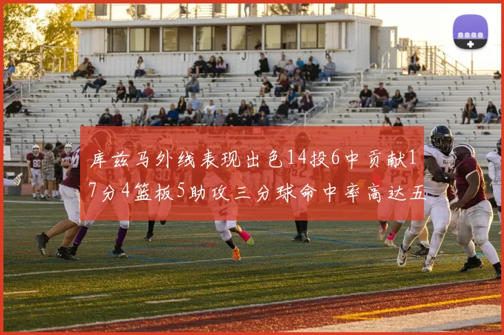 库兹马外线表现出色14投6中贡献17分4篮板5助攻三分球命中率高达五成