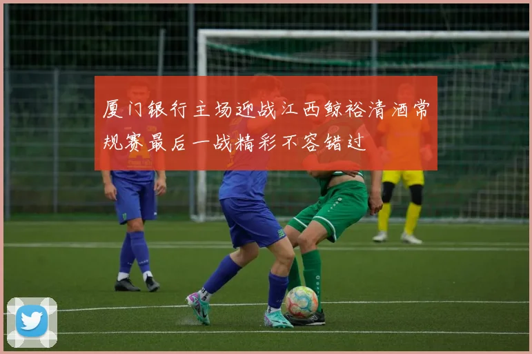 厦门银行主场迎战江西鲸裕清酒常规赛最后一战精彩不容错过