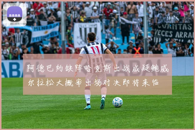 阿德巴约缺阵哈克斯出战成疑鲍威尔拉松大概率出场对决即将来临