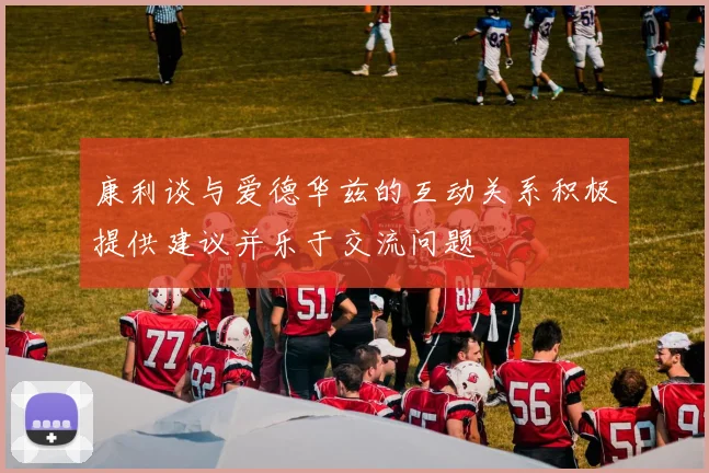 康利谈与爱德华兹的互动关系积极提供建议并乐于交流问题