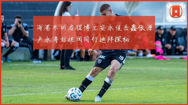 海港冬训启程博主安永佳岳鑫张源卢永涛刘祝润同行迪拜探秘