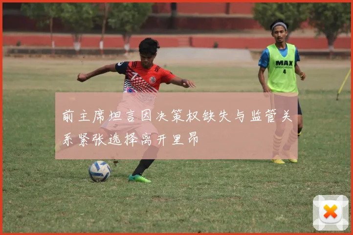 前主席坦言因决策权缺失与监管关系紧张选择离开里昂