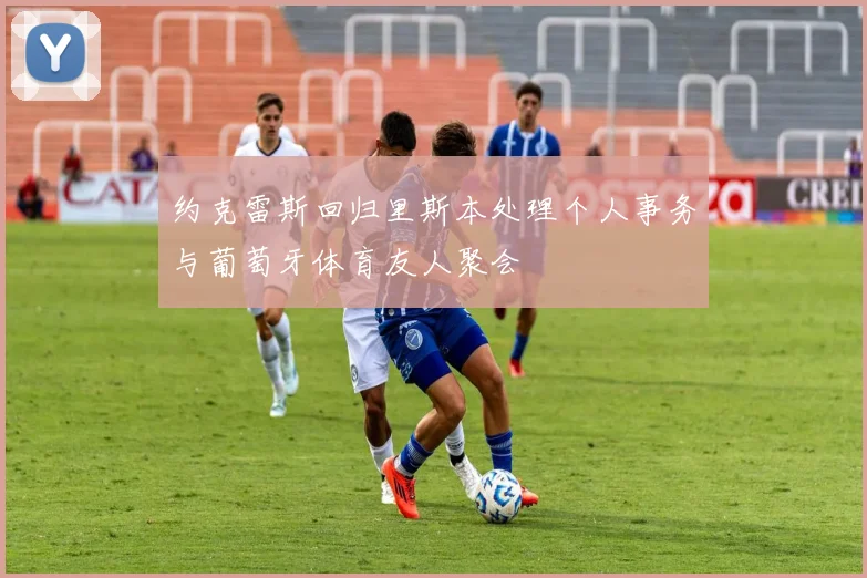 约克雷斯回归里斯本处理个人事务与葡萄牙体育友人聚会