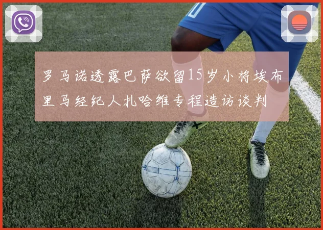 罗马诺透露巴萨欲留15岁小将埃布里马经纪人扎哈维专程造访谈判