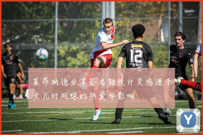 莱昂纳德分享签名鞋设计灵感源于女儿对网球的热爱与影响