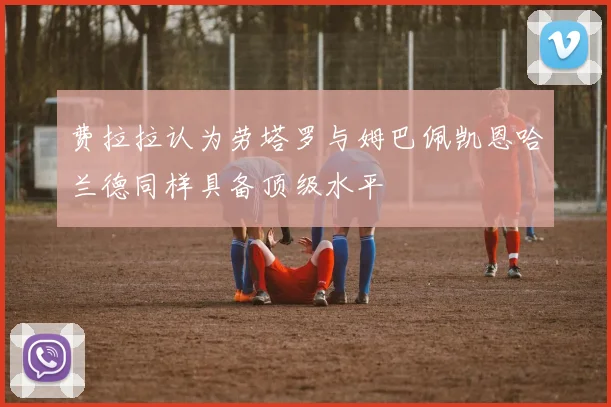 费拉拉认为劳塔罗与姆巴佩凯恩哈兰德同样具备顶级水平