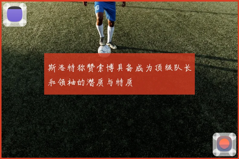 斯洛特称赞索博具备成为顶级队长和领袖的潜质与特质