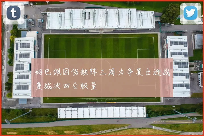 姆巴佩因伤缺阵三周力争复出迎战曼城次回合较量