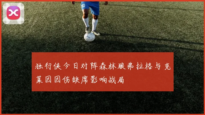 独行侠今日对阵森林狼弗拉格与克莱因因伤缺席影响战局
