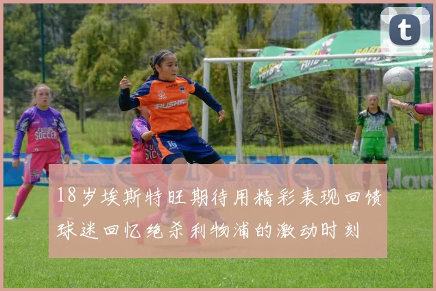 18岁埃斯特旺期待用精彩表现回馈球迷回忆绝杀利物浦的激动时刻