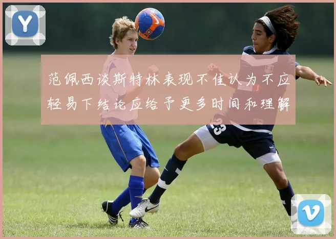 范佩西谈斯特林表现不佳认为不应轻易下结论应给予更多时间和理解
