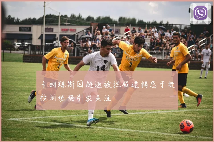 卡姆琼斯因超速被拦截逮捕急于赶往训练场引发关注