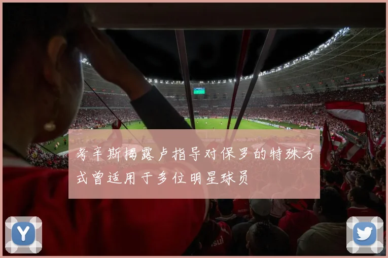考辛斯揭露卢指导对保罗的特殊方式曾适用于多位明星球员