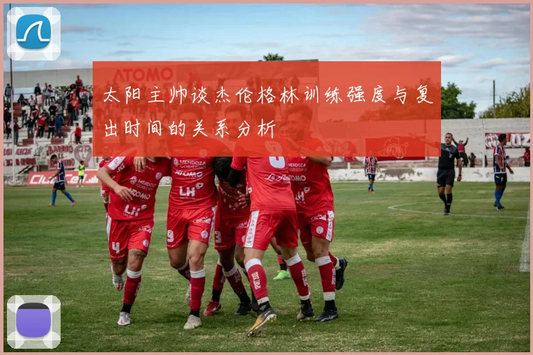 太阳主帅谈杰伦格林训练强度与复出时间的关系分析