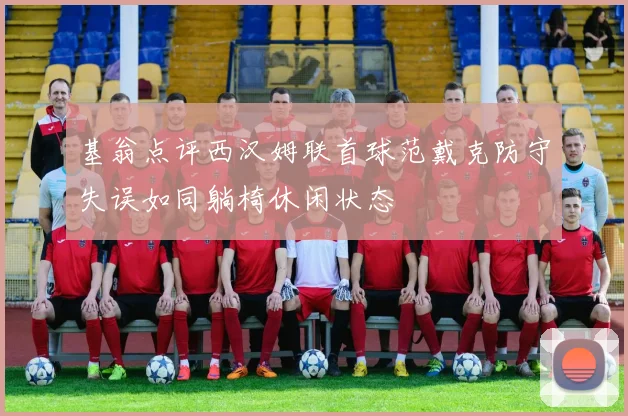 基翁点评西汉姆联首球范戴克防守失误如同躺椅休闲状态