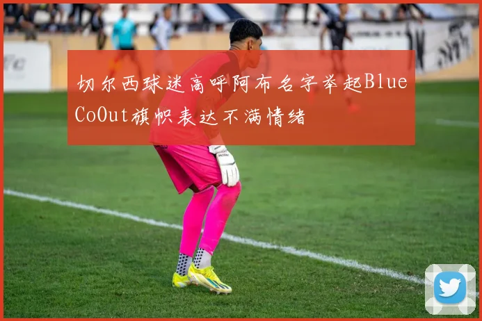 切尔西球迷高呼阿布名字举起BlueCoOut旗帜表达不满情绪