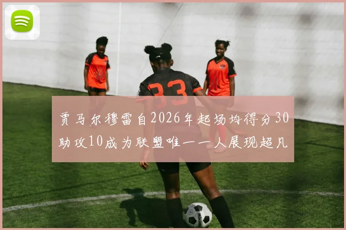 贾马尔穆雷自2026年起场均得分30助攻10成为联盟唯一一人展现超凡实力
