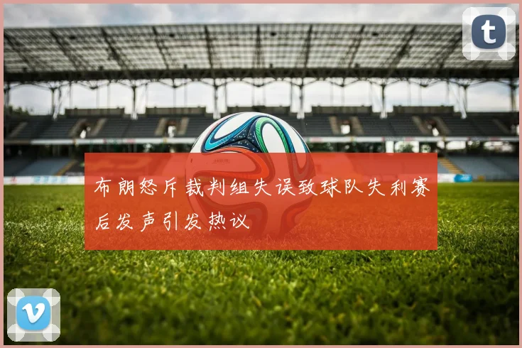 布朗怒斥裁判组失误致球队失利赛后发声引发热议