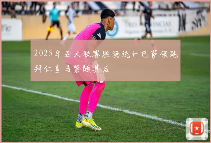 2025年五大联赛胜场统计巴萨领跑拜仁皇马紧随其后